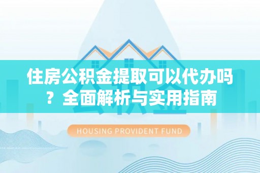 平遥住房公积金提取可以代办吗？全面解析与实用指南