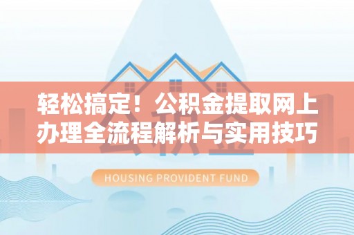 平遥轻松搞定！公积金提取网上办理全流程解析与实用技巧