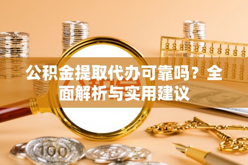 平遥公积金提取代办可靠吗？全面解析与实用建议