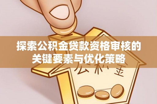 平遥探索公积金贷款资格审核的关键要素与优化策略