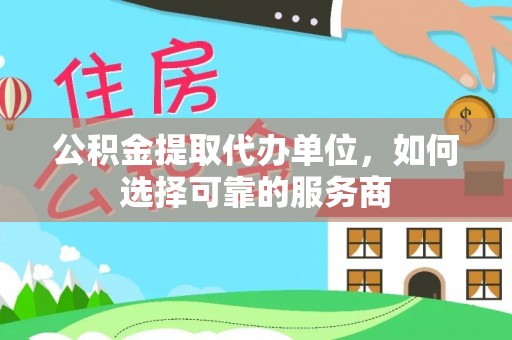 平遥公积金提取代办单位，如何选择可靠的服务商