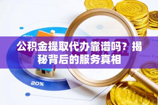 平遥公积金提取代办靠谱吗？揭秘背后的服务真相