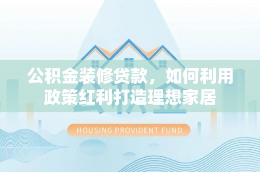 平遥公积金装修贷款，如何利用政策红利打造理想家居