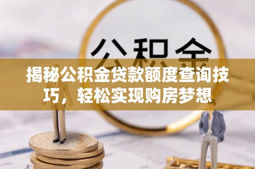平遥揭秘公积金贷款额度查询技巧，轻松实现购房梦想