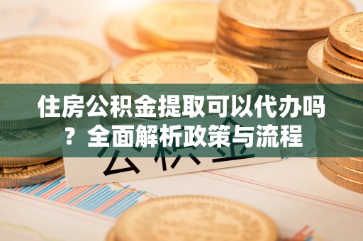 平遥住房公积金提取可以代办吗？全面解析政策与流程