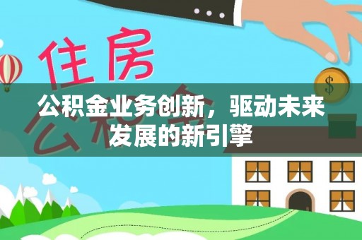 平遥公积金业务创新，驱动未来发展的新引擎