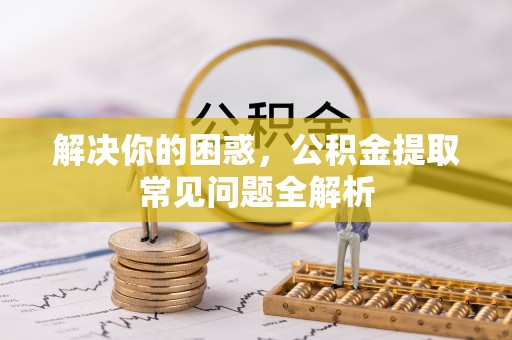 平遥解决你的困惑，公积金提取常见问题全解析