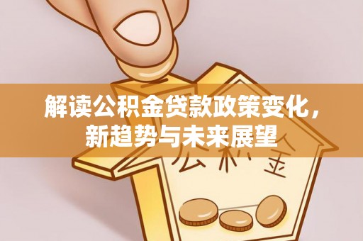 平遥解读公积金贷款政策变化，新趋势与未来展望