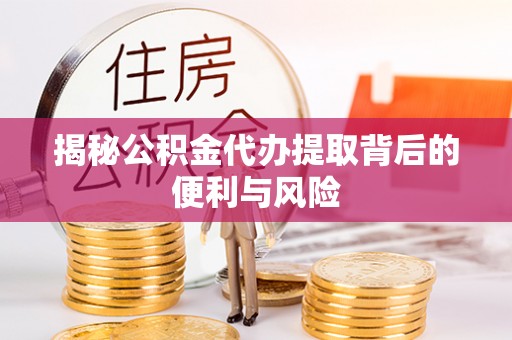 平遥揭秘公积金代办提取背后的便利与风险