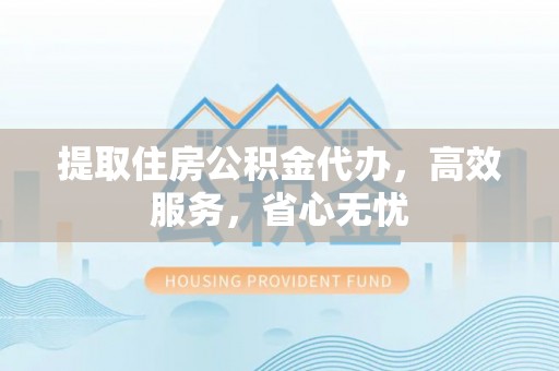 平遥提取住房公积金代办，高效服务，省心无忧