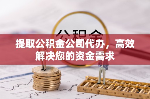平遥提取公积金公司代办，高效解决您的资金需求