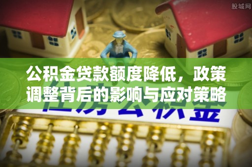 平遥公积金贷款额度降低，政策调整背后的影响与应对策略