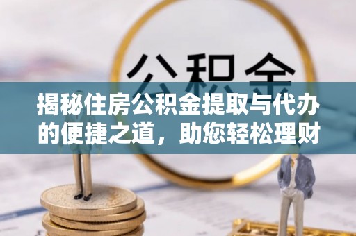平遥揭秘住房公积金提取与代办的便捷之道，助您轻松理财