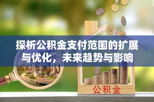 平遥探析公积金支付范围的扩展与优化，未来趋势与影响