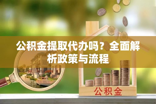 平遥公积金提取代办吗？全面解析政策与流程