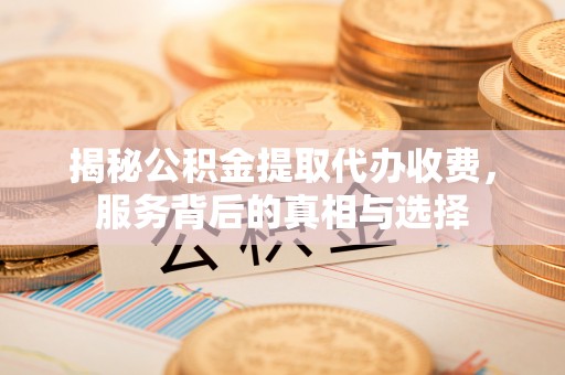平遥揭秘公积金提取代办收费，服务背后的真相与选择
