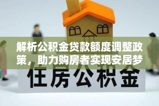 平遥解析公积金贷款额度调整政策，助力购房者实现安居梦想