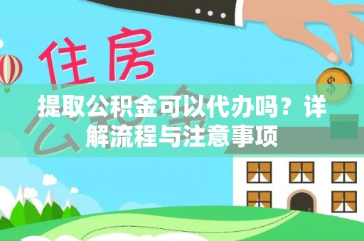 平遥提取公积金可以代办吗？详解流程与注意事项