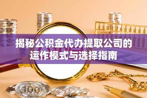 平遥揭秘公积金代办提取公司的运作模式与选择指南