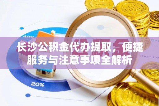 平遥长沙公积金代办提取，便捷服务与注意事项全解析