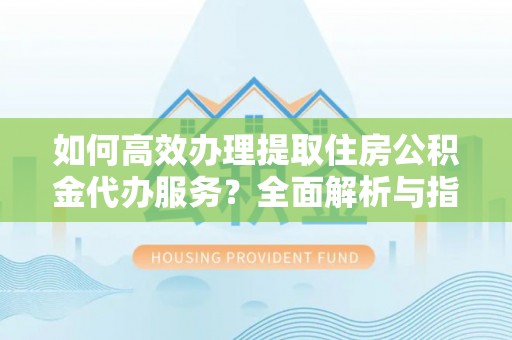 平遥如何高效办理提取住房公积金代办服务？全面解析与指南