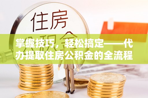 平遥掌握技巧，轻松搞定——代办提取住房公积金的全流程解析
