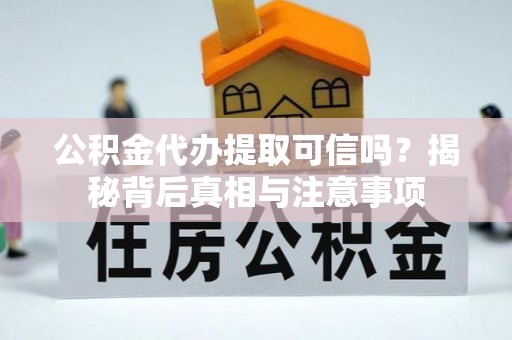 平遥公积金代办提取可信吗？揭秘背后真相与注意事项