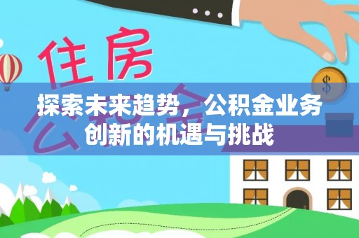 平遥探索未来趋势，公积金业务创新的机遇与挑战