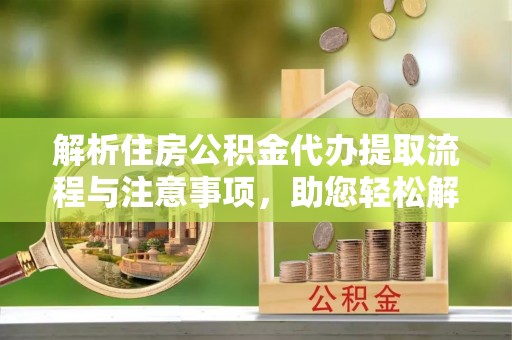 平遥解析住房公积金代办提取流程与注意事项，助您轻松解决资金难题
