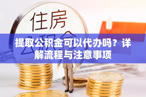 平遥提取公积金可以代办吗？详解流程与注意事项