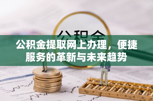 平遥公积金提取网上办理，便捷服务的革新与未来趋势