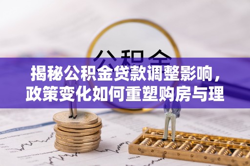 平遥揭秘公积金贷款调整影响，政策变化如何重塑购房与理财规划