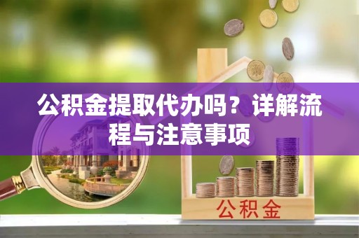 平遥公积金提取代办吗？详解流程与注意事项