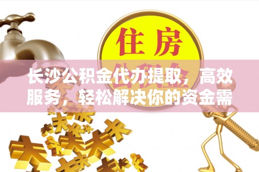平遥长沙公积金代办提取，高效服务，轻松解决你的资金需求