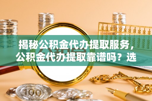 平遥揭秘公积金代办提取服务，公积金代办提取靠谱吗？选择前你需要知道这些！
