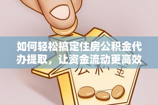 平遥如何轻松搞定住房公积金代办提取，让资金流动更高效