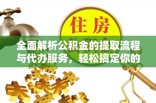 平遥全面解析公积金的提取流程与代办服务，轻松搞定你的公积金咨询代办提取