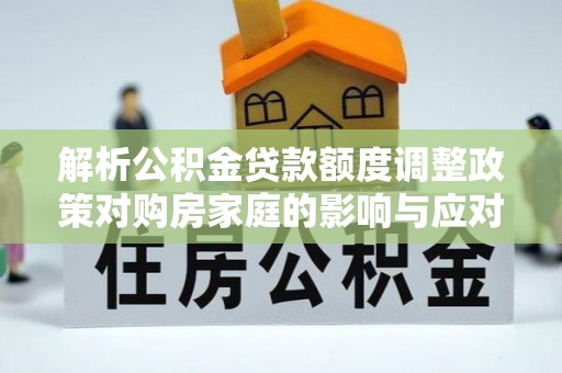 平遥解析公积金贷款额度调整政策对购房家庭的影响与应对策略
