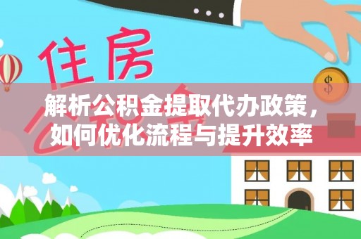 平遥解析公积金提取代办政策，如何优化流程与提升效率