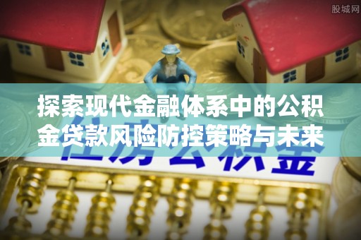 平遥探索现代金融体系中的公积金贷款风险防控策略与未来发展趋势