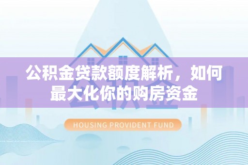 平遥公积金贷款额度解析，如何最大化你的购房资金