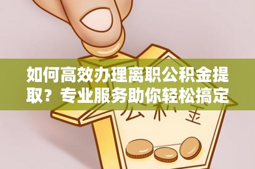平遥如何高效办理离职公积金提取？专业服务助你轻松搞定