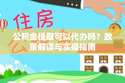 平遥公积金提取可以代办吗？政策解读与实操指南