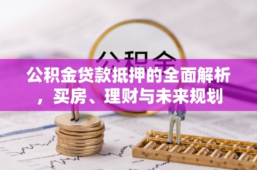 平遥公积金贷款抵押的全面解析，买房、理财与未来规划