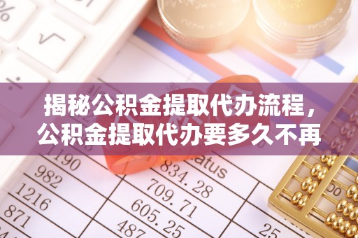 平遥揭秘公积金提取代办流程，公积金提取代办要多久不再是谜题