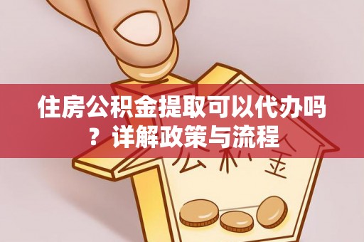 平遥住房公积金提取可以代办吗？详解政策与流程