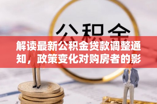 平遥解读最新公积金贷款调整通知，政策变化对购房者的影响与应对策略