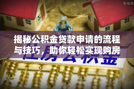 平遥揭秘公积金贷款申请的流程与技巧，助你轻松实现购房梦