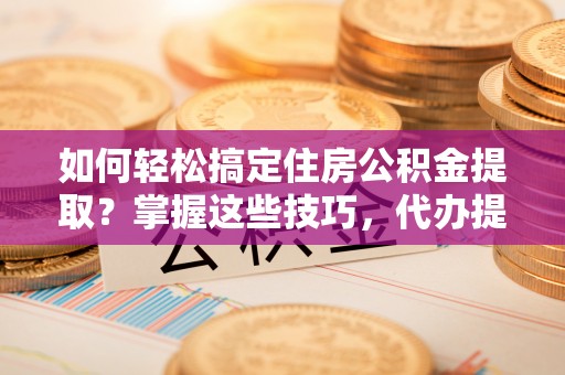 平遥如何轻松搞定住房公积金提取？掌握这些技巧，代办提取住房公积金不再难