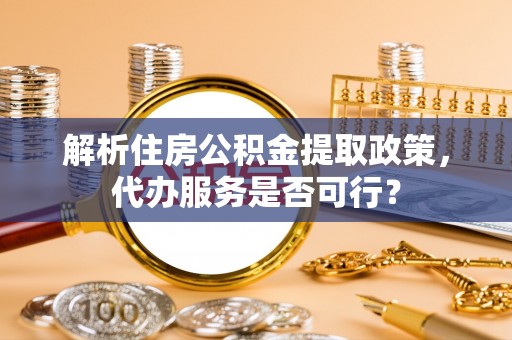 平遥解析住房公积金提取政策，代办服务是否可行？